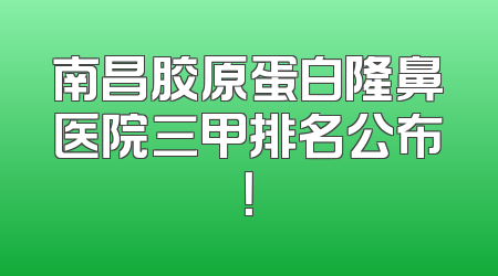南昌胶原蛋白隆鼻医院三甲排名公布！