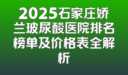 2025石家庄娇兰玻尿酸医院排名榜单及价格表全解析