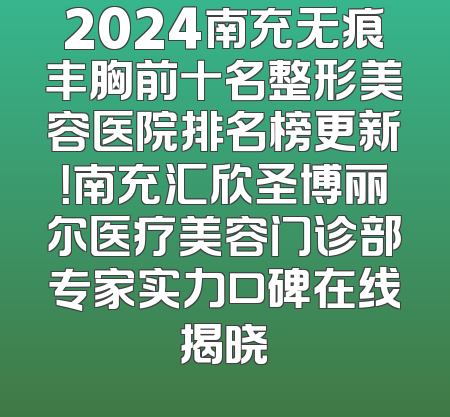 2024南充无痕丰胸前十名整形美容医院排名榜更新！南充汇欣圣博丽尔医疗美容门诊部专家实力口碑在线揭晓