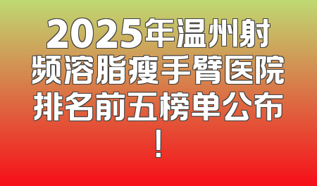 2025年温州射频溶脂瘦手臂医院排名前五榜单公布！