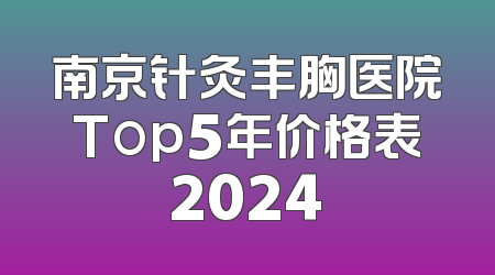 南京针灸丰胸医院Top5年价格表2024