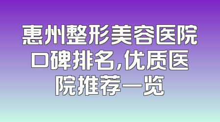 惠州整形美容医院口碑排名，优质医院推荐一览