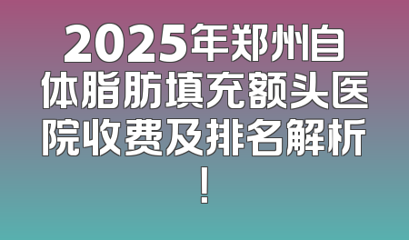 2025年郑州自体脂肪填充额头医院收费及排名解析！
