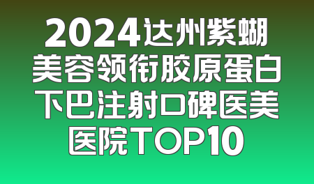 2024达州紫蝴美容领衔胶原蛋白下巴注射口碑医美医院TOP10