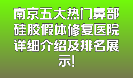 南京五大热门鼻部硅胶假体修复医院详细介绍及排名展示！