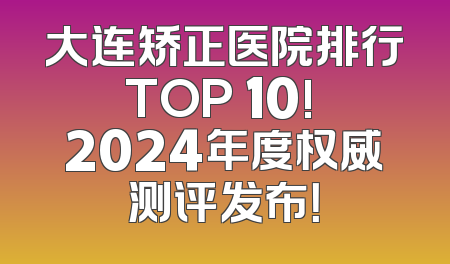 大连矫正医院排行TOP 10! 2024年度权威测评发布！