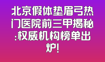 北京假体垫眉弓热门医院前三甲揭秘：权威机构榜单出炉！