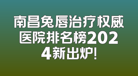南昌兔唇治疗权威医院排名榜2024新出炉！