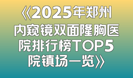 《2025年郑州内窥镜双面隆胸医院排行榜TOP5院镇场一览》