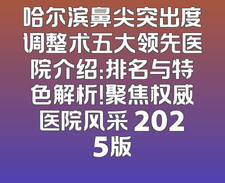 哈尔滨鼻尖突出度调整术五大领先医院介绍：排名与特色解析！聚焦权威医院风采 2025版