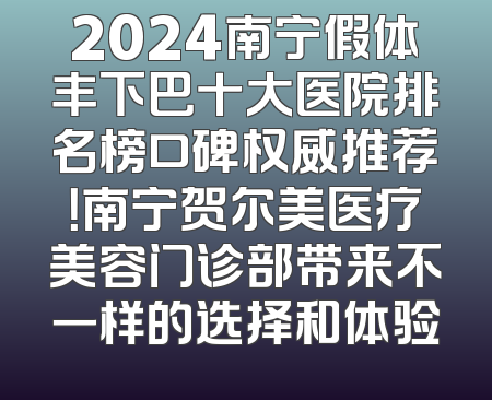 2024南宁假体丰下巴十大医院排名榜口碑权威推荐！南宁贺尔美医疗美容门诊部带来不一样的选择和体验