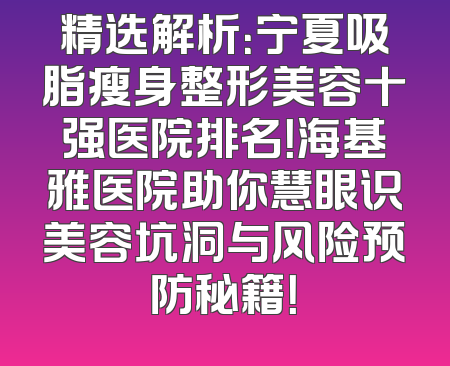精选解析：宁夏吸脂瘦身整形美容十强医院排名！海基雅医院助你慧眼识美容坑洞与风险预防秘籍！