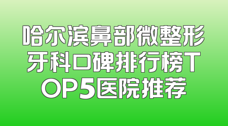 哈尔滨鼻部微整形牙科口碑排行榜TOP5医院推荐