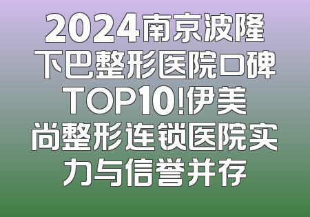 2024南京波隆下巴整形医院口碑TOP10！伊美尚整形连锁医院实力与信誉并存