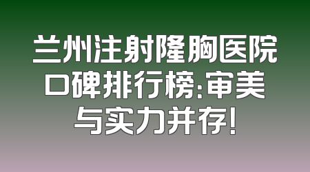 兰州注射隆胸医院口碑排行榜：审美与实力并存！