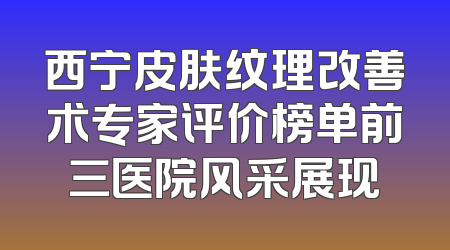 西宁皮肤纹理改善术专家评价榜单前三医院风采展现