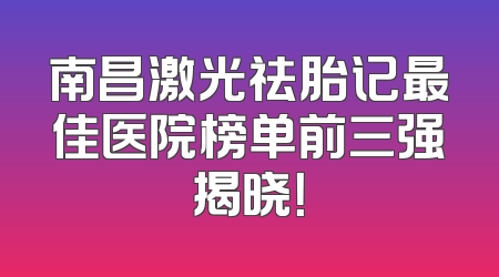 南昌激光祛胎记最佳医院榜单前三强揭晓！