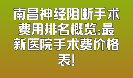南昌神经阻断手术费用排名概览：最新医院手术费价格表！