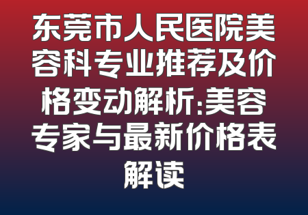 东莞市人民医院美容科专业推荐及价格变动解析：美容专家与最新价格表解读
