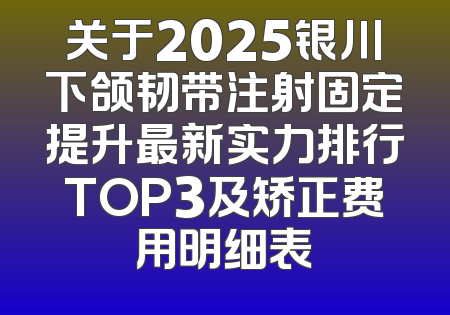 关于2025银川下颌韧带注射固定提升最新实力排行TOP3及矫正费用明细表
