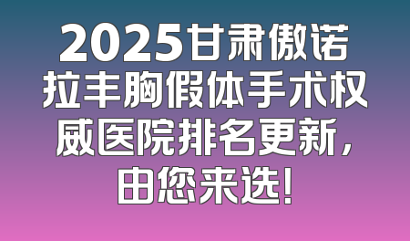 2025甘肃傲诺拉丰胸假体手术权威医院排名更新，由您来选！