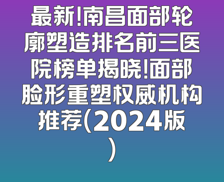最新！南昌面部轮廓塑造排名前三医院榜单揭晓！面部脸形重塑权威机构推荐（2024版）