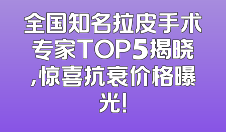 全国知名拉皮手术专家TOP5揭晓，惊喜抗衰价格曝光！
