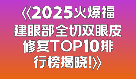 《2025火爆福建眼部全切双眼皮修复TOP10排行榜揭晓！》