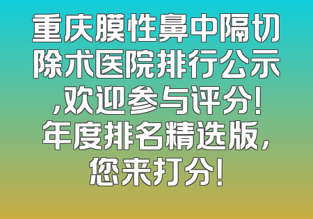 重庆膜性鼻中隔切除术医院排行公示，欢迎参与评分！年度排名精选版，您来打分！
