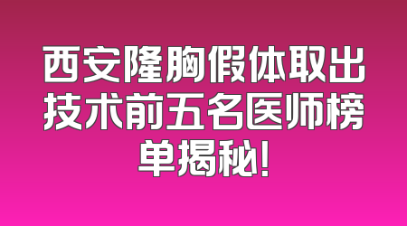 西安隆胸假体取出技术前五名医师榜单揭秘！