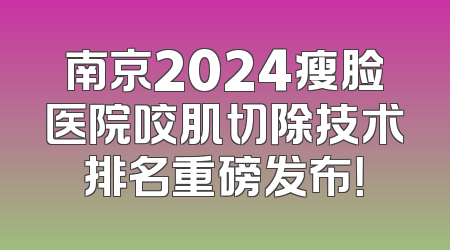 南京2024瘦脸医院咬肌切除技术排名重磅发布！