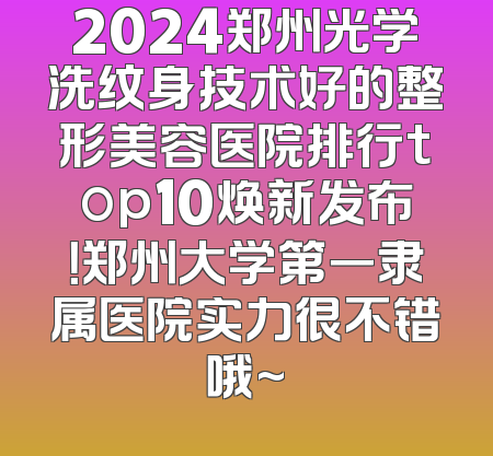 2024郑州光学洗纹身技术好的整形美容医院排行top10焕新发布！郑州大学第一隶属医院实力很不错哦~