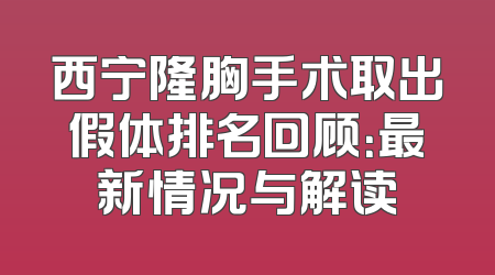 西宁隆胸手术取出假体排名回顾：最新情况与解读
