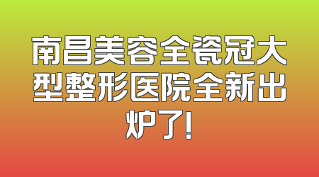 南昌美容全瓷冠大型整形医院全新出炉了!