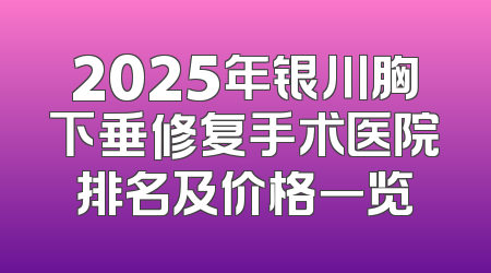 2025年银川胸下垂修复手术医院排名及价格一览