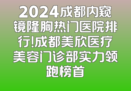 2024成都内窥镜隆胸热门医院排行！成都美欣医疗美容门诊部实力领跑榜首