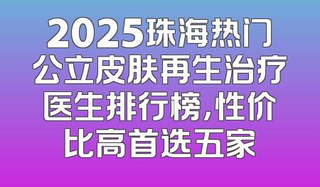 2025珠海热门公立皮肤再生治疗医生排行榜，性价比高首选五家