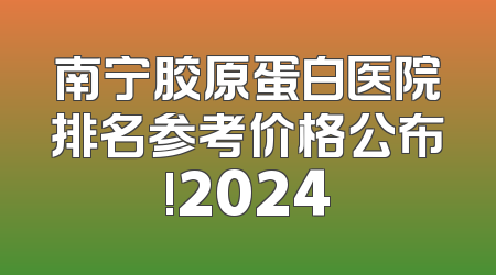 南宁胶原蛋白医院排名参考价格公布!2024