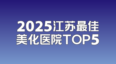 2025江苏最佳美化医院TOP5