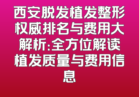 西安脱发植发整形权威排名与费用大解析：全方位解读植发质量与费用信息
