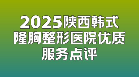 2025陕西韩式隆胸整形医院优质服务点评