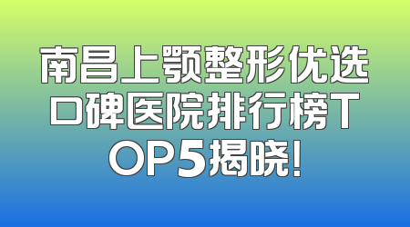 南昌上颚整形优选口碑医院排行榜TOP5揭晓！