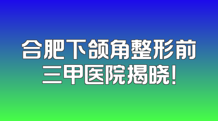合肥下颌角整形前三甲医院揭晓！