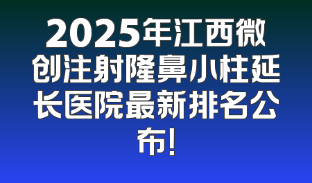 2025年江西微创注射隆鼻小柱延长医院最新排名公布！