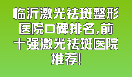 临沂激光祛斑整形医院口碑排名，前十强激光祛斑医院推荐！