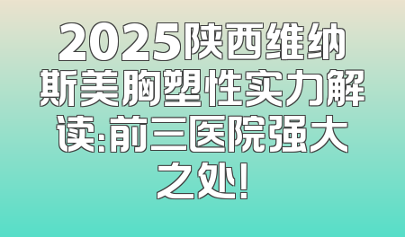 2025陕西维纳斯美胸塑性实力解读：前三医院强大之处！