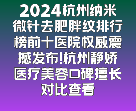 2024杭州纳米微针去肥胖纹排行榜前十医院权威震撼发布！杭州静娇医疗美容口碑擅长对比查看