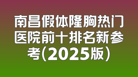 南昌假体隆胸热门医院前十排名新参考（2025版）