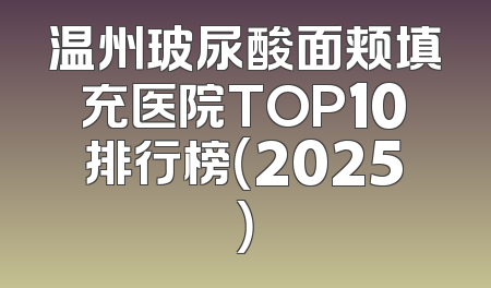 温州玻尿酸面颊填充医院TOP10排行榜（2025）