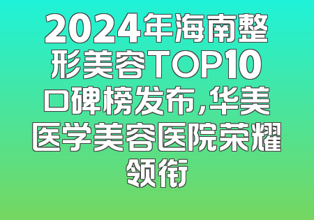 2024年海南整形美容TOP10口碑榜发布，华美医学美容医院荣耀领衔